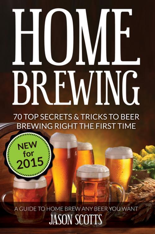 Cover of the book Home Brewing: 70 Top Secrets & Tricks To Beer Brewing Right The First Time: A Guide To Home Brew Any Beer You Want by Jason Scotts, Speedy Publishing LLC