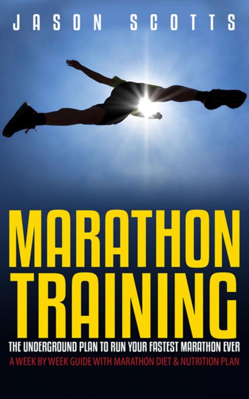 Cover of the book Marathon Training: The Underground Plan To Run Your Fastest Marathon Ever : A Week by Week Guide With Marathon Diet & Nutrition Plan by Jason Scotts, Speedy Publishing LLC