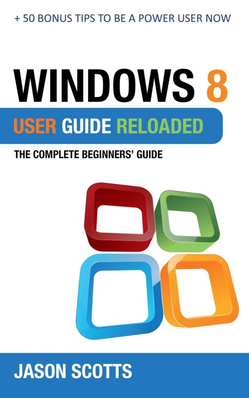 Cover of the book Windows 8 User Guide Reloaded : The Complete Beginners' Guide + 50 Bonus Tips to be a Power User Now! by Jason Scotts, Speedy Publishing LLC