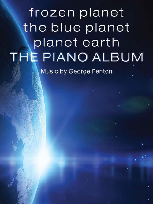 Cover of the book Frozen Planet, The Blue Planet, Planet Earth: The Piano Album by George Fenton, Music Sales Limited
