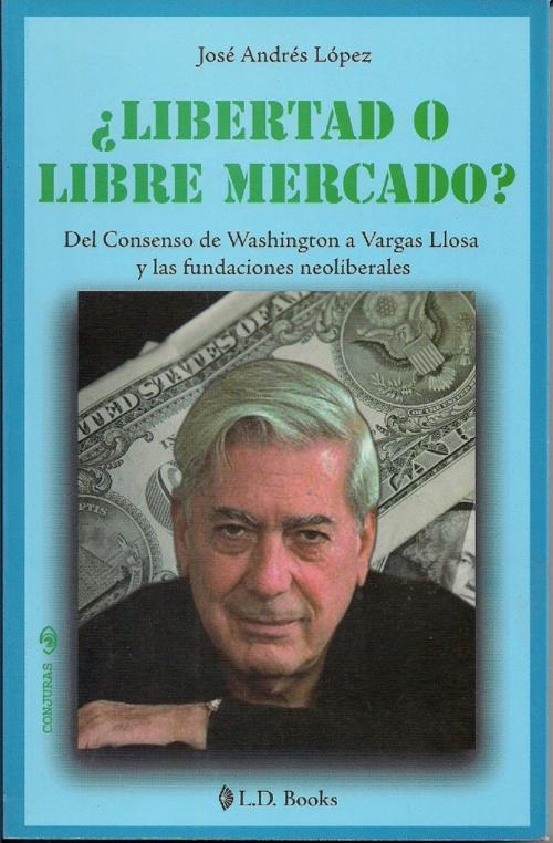 Cover of the book ¿Libertad o libre mercado? Del Consenso de Washington a Vargas Llosa y las fundaciones neoliberales by Jose Andres Lopez, LD Books - Lectorum