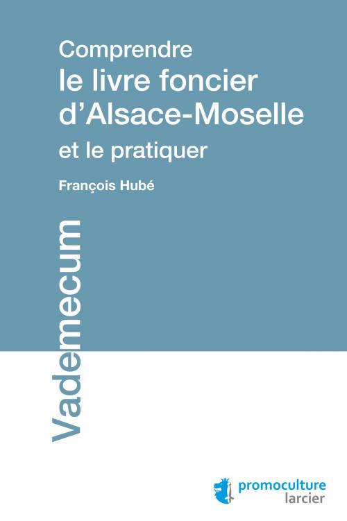 Cover of the book Comprendre le livre foncier d'Alsace-Moselle et le pratiquer by François Hubé, Éditions Larcier