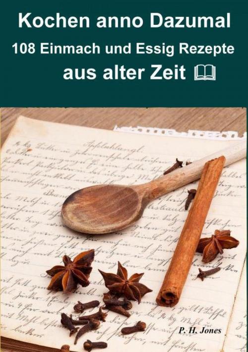 Cover of the book Kochen anno dazumal – 108 Einmach und Essig Rezepte aus alter Zeit by P. H. Jones, epubli