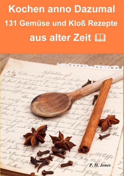 Cover of the book Kochen anno dazumal – 131 Gemüse und Kloß Rezepte aus alter Zeit by P. H. Jones, epubli