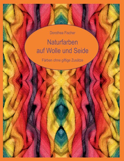 Cover of the book Naturfarben auf Wolle und Seide - Färben ohne giftige Zusätze by Dorothea Fischer, Books on Demand