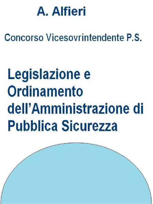 Cover of the book Concorso Polizia di Stato - Legislazione e ordinamento dell’Amministrazione di pubblica sicurezza by A. Alfieri, A. Alfieri
