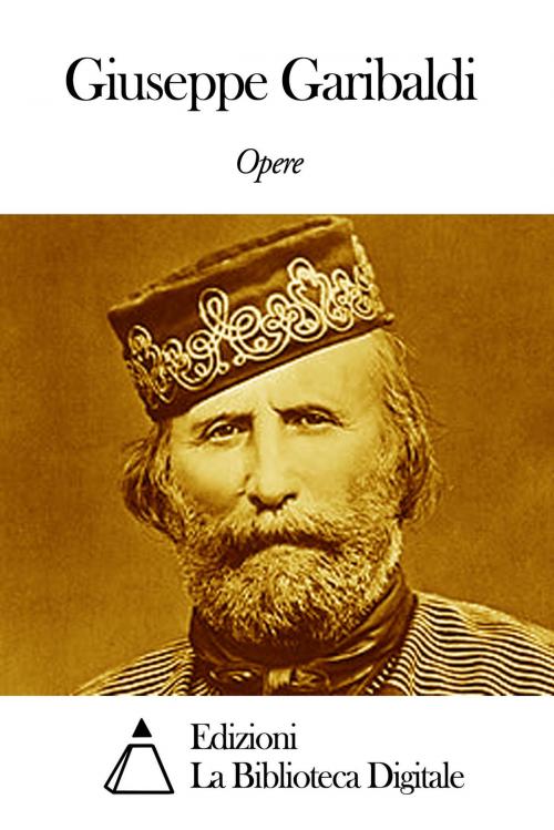 Cover of the book Opere di Giuseppe Garibaldi by Giuseppe Garibaldi, Edizioni la Biblioteca Digitale