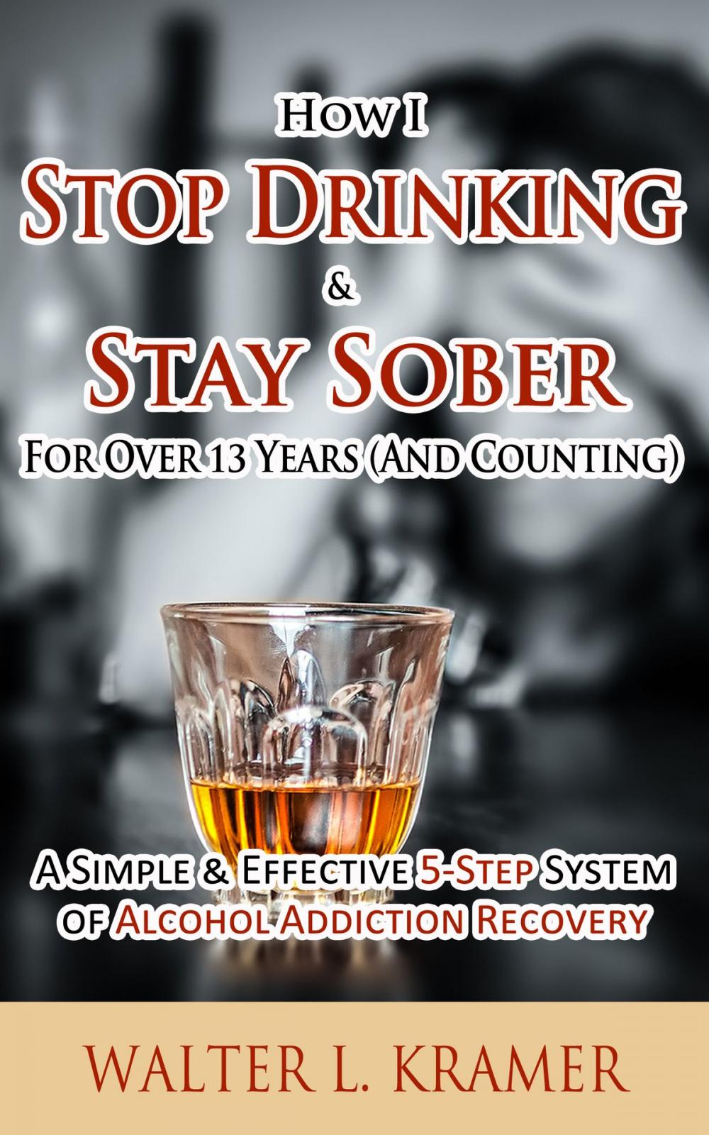 Big bigCover of How I Stop Drinking & Stay Sober For Over 13 Years (And Counting) - A Simple & Effective 5-Step System of Alcohol Addiction Recovery