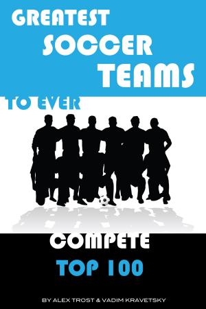 Cover of the book Greatest Soccer Teams to Ever Compete: Top 100 by alex trostanetskiy, vadim kravetsky