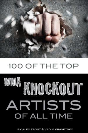 Cover of the book 100 of the Top MMA Knockout Artists of All Time by alex trostanetskiy, vadim kravetsky