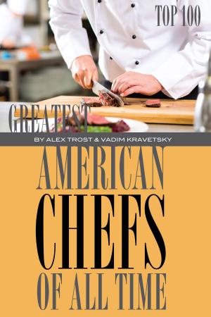 Cover of the book Greatest American Chefs of All Time: Top 100 by alex trostanetskiy