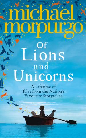 Cover of the book Of Lions and Unicorns: A Lifetime of Tales from the Master Storyteller by Michael Morpurgo
