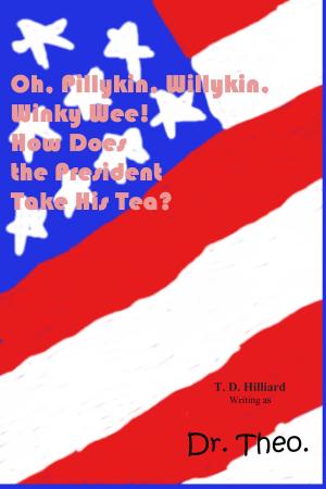 Cover of the book Oh, Pillykin, Willykin, Winky Wee! How Does the President Take His Tea? by T. D. Hilliard