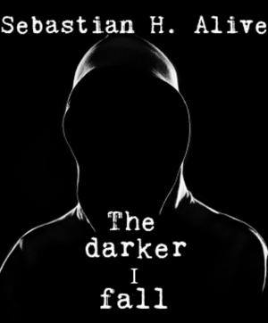 Cover of the book The Darker I Fall by Sebastian H. Alive