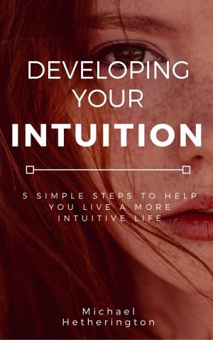 Book cover of Developing Your Intuition: 5 Simple Steps To Help You Live a More Intuitive Life