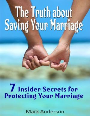 Cover of the book The Truth About Saving Your Marriage: 7 Insider Secrets for Protecting Your Marriage by April Summers