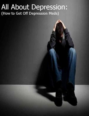 Cover of the book All About Depression: (How to Get Off Depression Meds) by P. J. Pence
