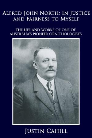 Cover of the book Alfred John North: In Justice and Fairness to Myself by Justin Cahill