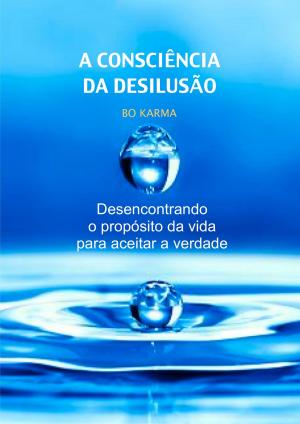 Cover of the book A Consciência da Desilusão: Desencontrando o propósito da vida para aceitar a verdade by Kent Lamarc