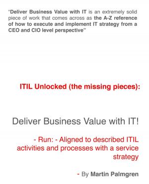 Cover of the book ITIL Unlocked (The Missing Pieces): Deliver Business Value With IT! - Run - Aligned to Described ITIL Activities and Processes With a Service Strategy by Martin Palmgren