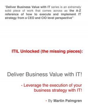 Cover of the book ITIL Unlocked (The Missing Pieces): Deliver Business Value With IT! - Leverage Business Strategy Execution With IT by Martin Palmgren