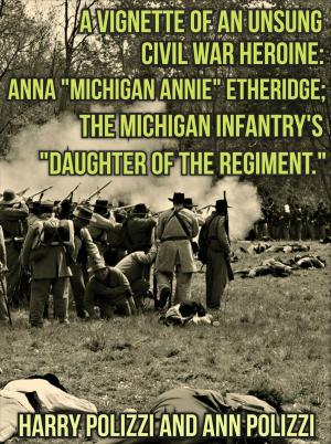 Cover of the book A Vignette Of An Unsung Civil War Heroine: Anna "Michigan Annie" Etheridge; The Michigan Infantry's "Daughter Of The Regiment by James De Shields