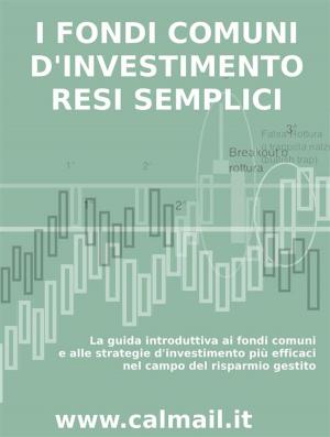 Cover of the book I FONDI COMUNI D’INVESTIMENTO RESI SEMPLICI. La guida introduttiva ai fondi comuni e alle strategie d'investimento più efficaci nel campo del risparmio gestito. by Stefano Calicchio