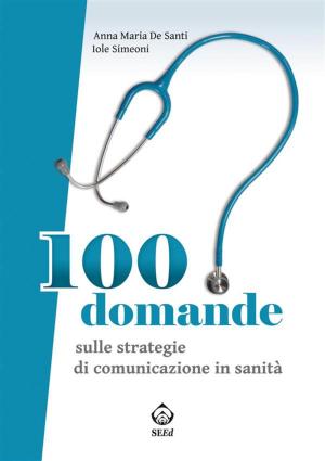 Cover of the book 100 domande sulle strategie di comunicazione in sanità by Anna Maria De Santi, Iole Simeoni