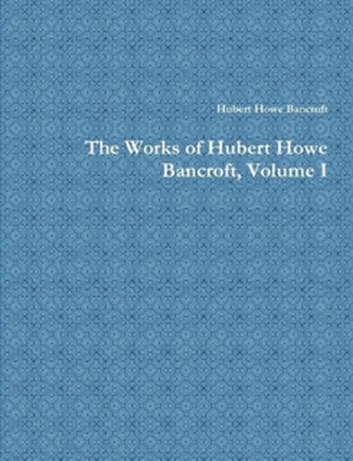 Cover of the book The Works of Hubert Howe Bancroft, Volume I by Hubert Howe Bancroft, The Horsham House Press