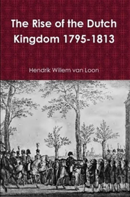 Cover of the book The Rise of the Dutch Kingdom 1795-1813 by Hendrik Willem van Loon, The Horsham House Press