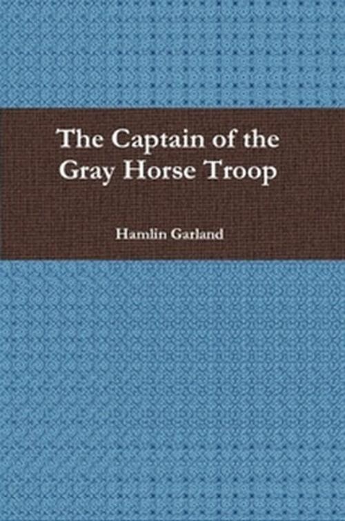 Cover of the book The Captain of the Gray Horse Troop by Hamlin Garland, The Horsham House Press