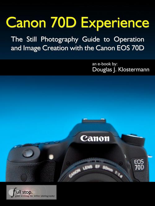 Cover of the book Canon 70D Experience - The Still Photography Guide to Operation and Image Creation with the Canon EOS 70D by Douglas Klostermann, Full Stop Media, LLC