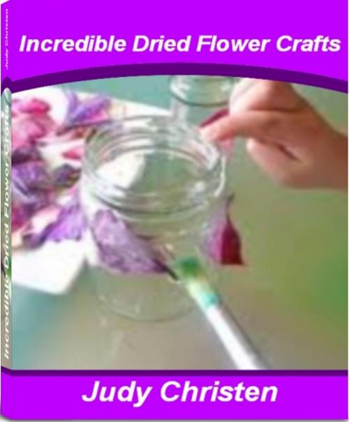 Cover of the book Incredible Dried Flower Crafts by Judy Christen, Tru Divine Publishing
