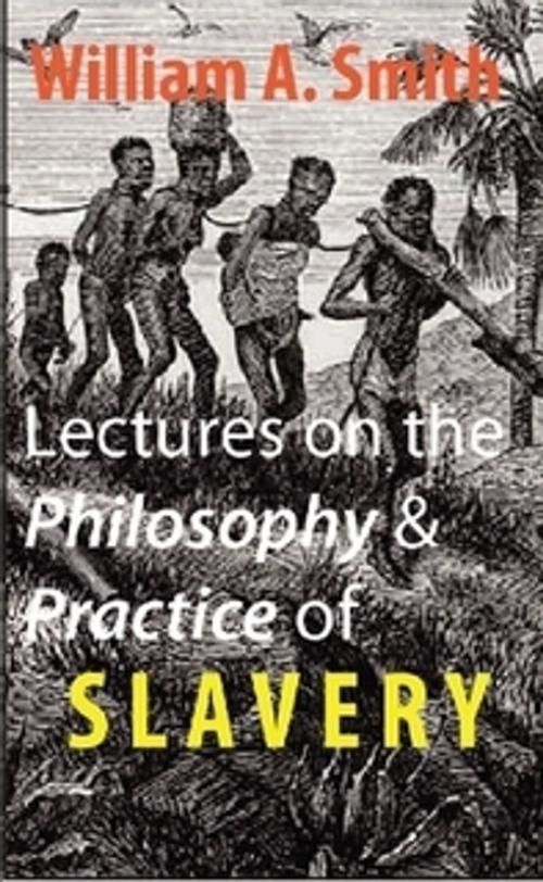 Cover of the book Lectures on the Philosophy and Practice of Slavery by William A. Smith, The Horsham House Press