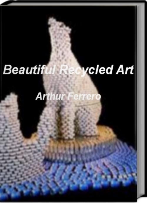 Cover of the book Beautiful Recycled Art by Arthur Ferrero, Tru Divine Publishing