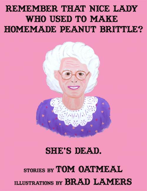 Cover of the book Remember that Nice Lady who Used to Make Homemade Peanut Brittle? She's Dead. by Tom Oatmeal, Brad Lamers (Illustrator), Wolf Literary Services