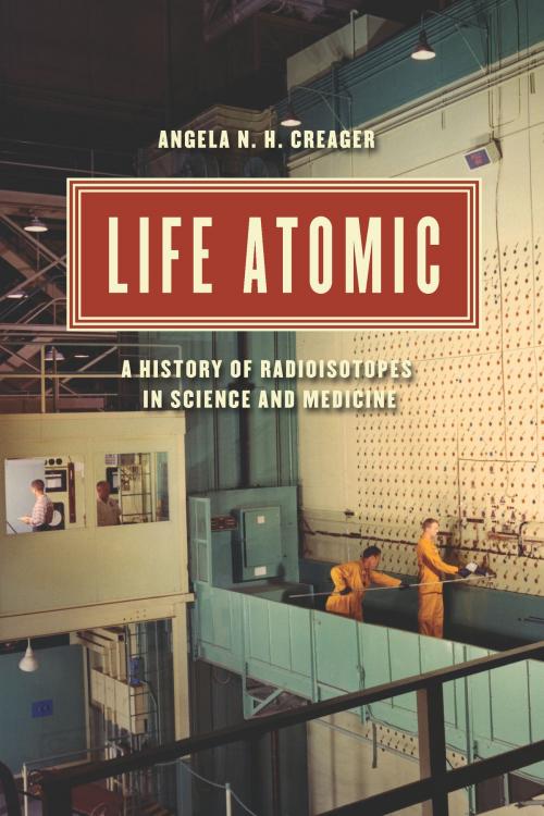 Cover of the book Life Atomic by Angela N. H. Creager, University of Chicago Press