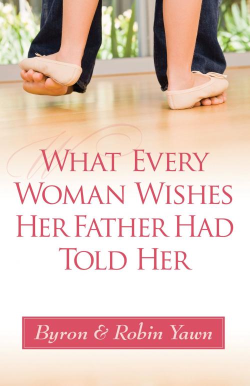 Cover of the book What Every Woman Wishes Her Father Had Told Her by Byron Forrest Yawn, Robin Yawn, Harvest House Publishers