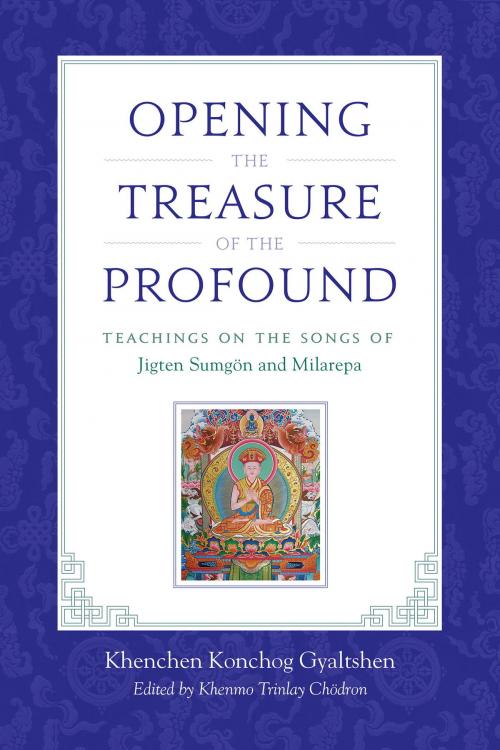 Cover of the book Opening the Treasure of the Profound by Khenchen Konchog Gyaltshen Rinpoche, Milarepa, Jigten Sumgon, Drikung Chetsang, Rinpoche, Shambhala
