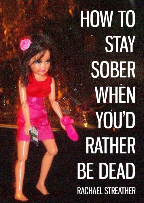 Cover of the book How to Stay Sober When You'd Rather Be Dead by Rachael Streather, Rachael Streather