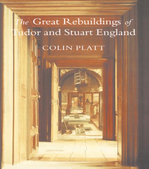 Cover of the book The Great Rebuildings Of Tudor And Stuart England by Colin Platt, Taylor and Francis