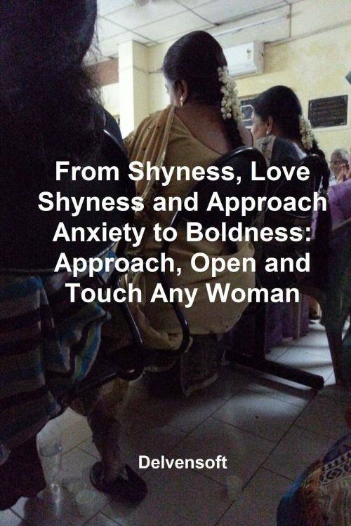 Cover of the book From Shyness, Love Shyness and Approach Anxiety to Boldness: Approach, Open and Touch Any Woman by Delvensoft, Delvensoft