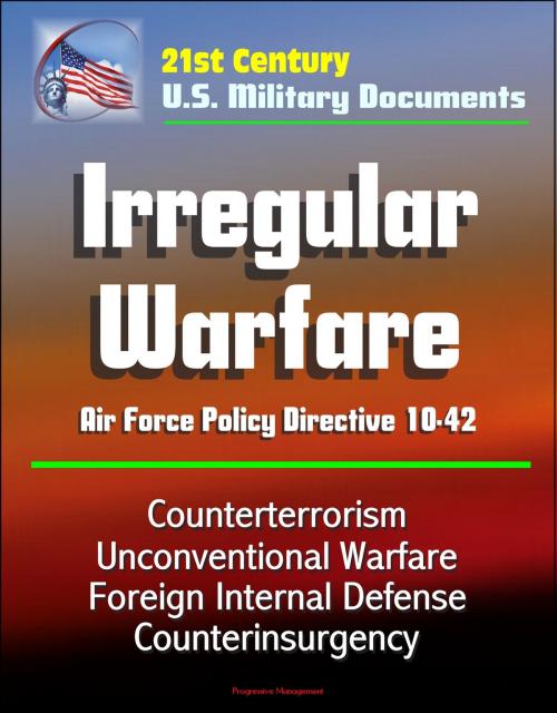 Cover of the book 21st Century U.S. Military Documents: Irregular Warfare - Air Force Policy Directive 10-42 - Counterterrorism, Unconventional Warfare, Foreign Internal Defense, Counterinsurgency by Progressive Management, Progressive Management