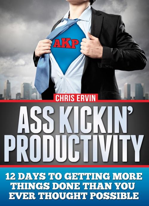 Cover of the book Ass Kickin' Productivity: 12 Days to Getting More Things Done Than You Ever Thought Possible by Chris Ervin, Chris Ervin