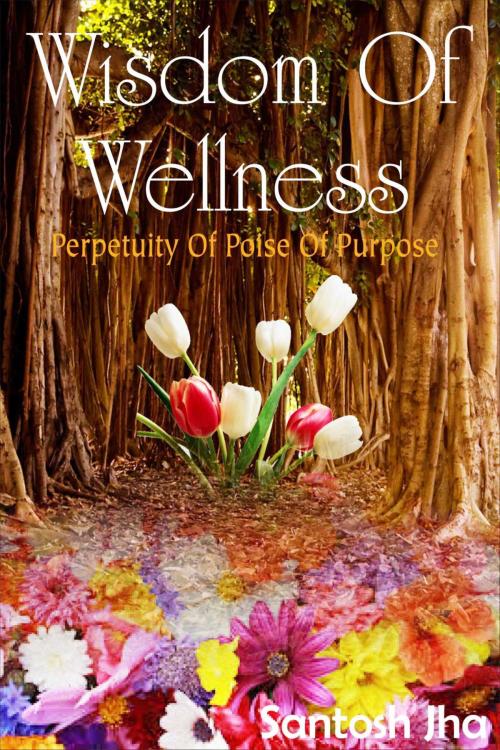 Cover of the book Wisdom Of Wellness: Perpetuity Of Poise Of Purpose by Santosh Jha, Santosh Jha