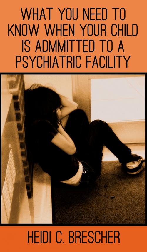 Cover of the book What You Need to Know When Your Child Is Admitted to a Psychiatric Facility by Heidi C. Brescher, Heidi C. Brescher