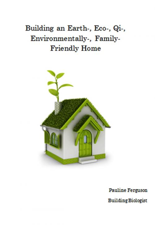 Cover of the book Building an Earth-, Eco-, Qi-, Environmentally-, Family- Friendly Home by Pauline Ferguson, Pauline Ferguson