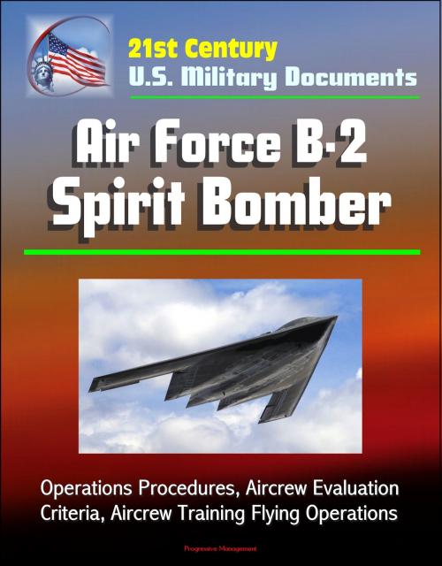Cover of the book 21st Century U.S. Military Documents: Air Force B-2 Spirit Bomber - Operations Procedures, Aircrew Evaluation Criteria, Aircrew Training Flying Operations by Progressive Management, Progressive Management