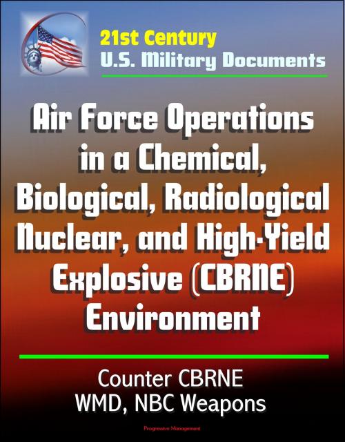 Cover of the book 21st Century U.S. Military Documents: Air Force Operations in a Chemical, Biological, Radiological, Nuclear, and High-Yield Explosive (CBRNE) Environment, Counter CBRNE, WMD, NBC Weapons by Progressive Management, Progressive Management