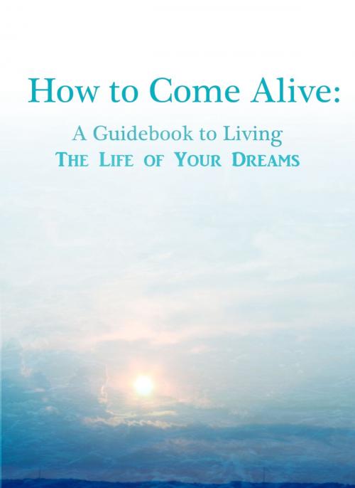 Cover of the book How To Come Alive: A Guidebook to Living the Life of Your Dreams by Katherine Cerulean, Katherine Cerulean